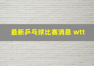 最新乒乓球比赛消息 wtt